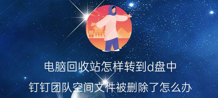 电脑回收站怎样转到d盘中 钉钉团队空间文件被删除了怎么办？